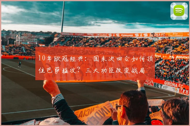 10年欧冠经典：国米次回合如何顶住巴萨猛攻？三大功臣改变战局