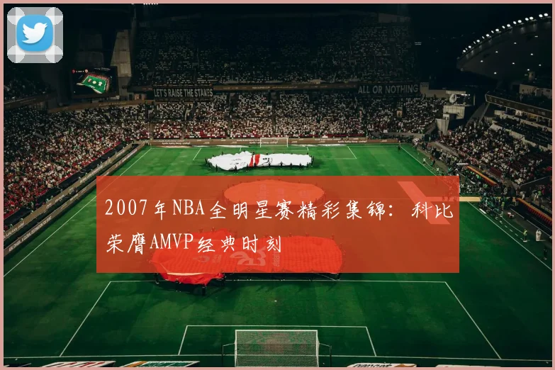 2007年NBA全明星赛精彩集锦：科比荣膺AMVP经典时刻