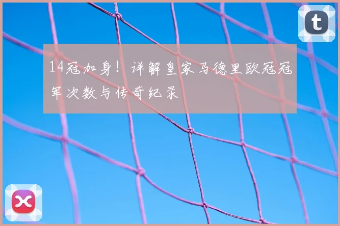 14冠加身!详解皇家马德里欧冠冠军次数与传奇纪录