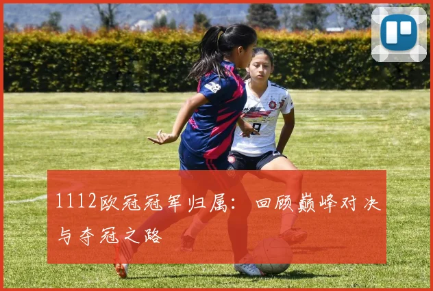1112欧冠冠军归属:回顾巅峰对决与夺冠之路