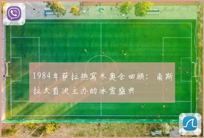 1984年萨拉热窝冬奥会回顾:南斯拉夫首次主办的冰雪盛典