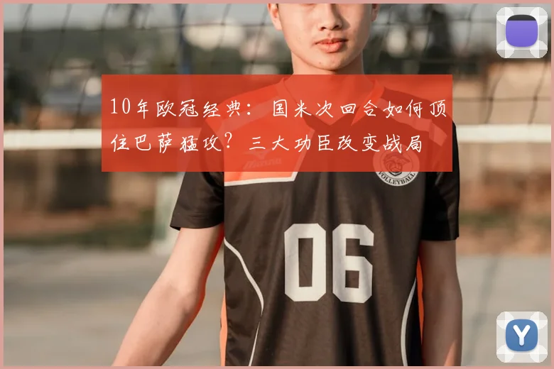 10年欧冠经典：国米次回合如何顶住巴萨猛攻？三大功臣改变战局