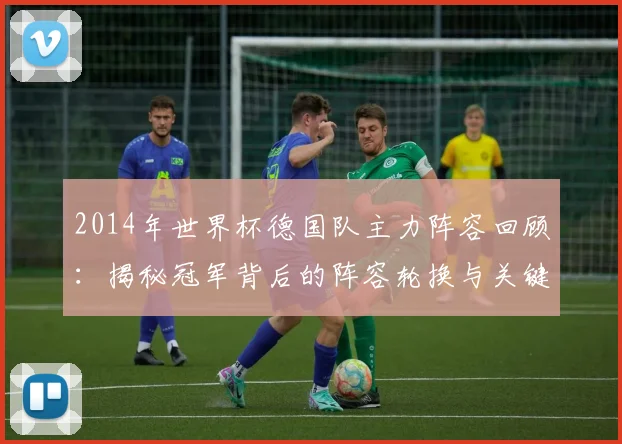 2014年世界杯德国队主力阵容回顾：揭秘冠军背后的阵容轮换与关键决策