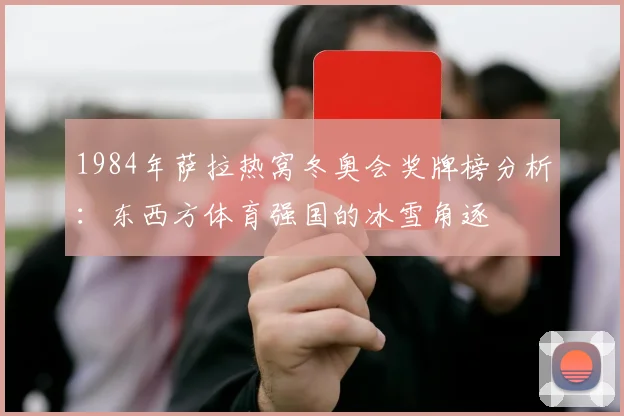 1984年萨拉热窝冬奥会奖牌榜分析:东西方体育强国的冰雪角逐