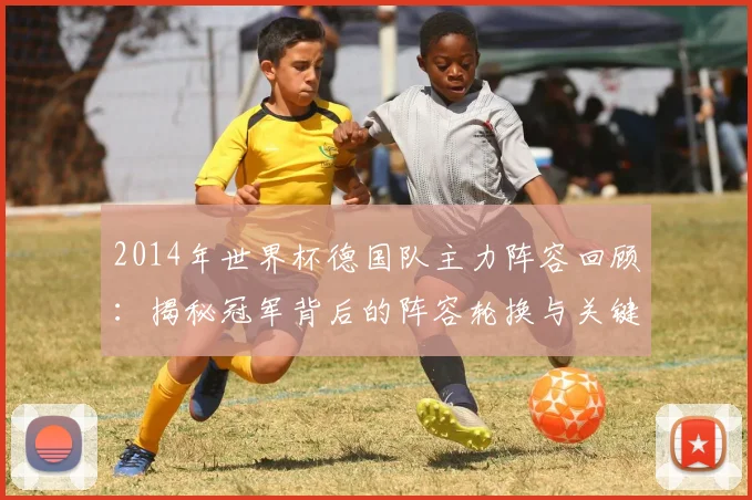 2014年世界杯德国队主力阵容回顾：揭秘冠军背后的阵容轮换与关键决策