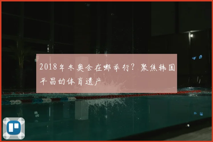 2018年冬奥会在哪举行？聚焦韩国平昌的体育遗产