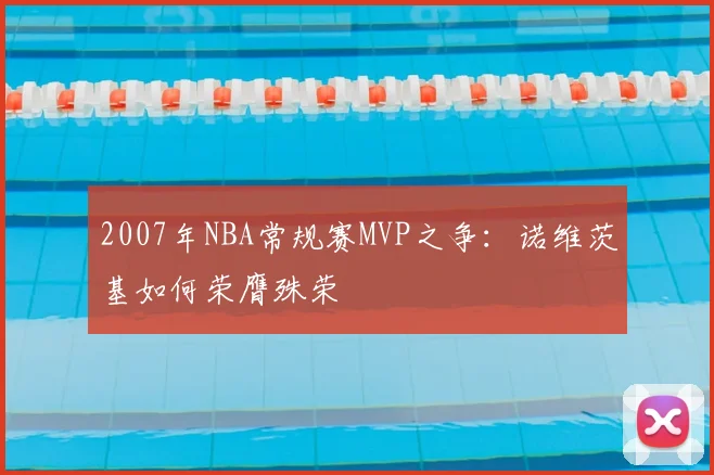 2007年NBA常规赛MVP之争：诺维茨基如何荣膺殊荣
