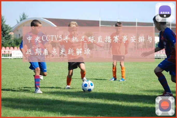 中央CCTV5手机足球直播赛事安排与近期看点更新解读