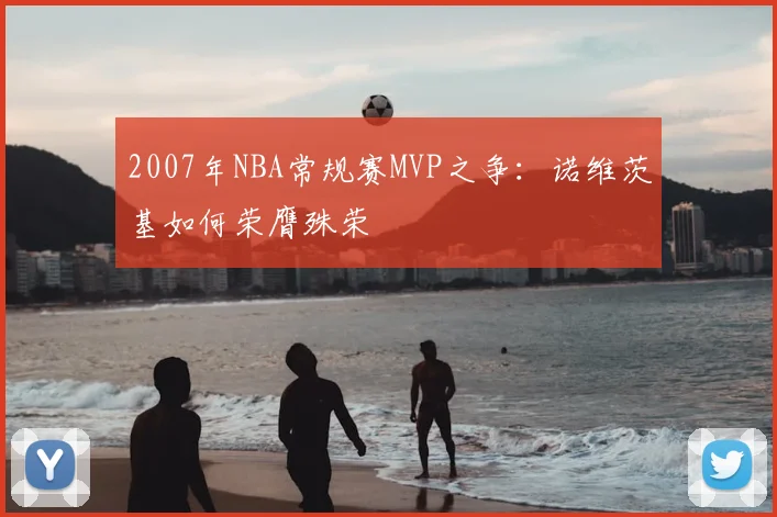 2007年NBA常规赛MVP之争：诺维茨基如何荣膺殊荣