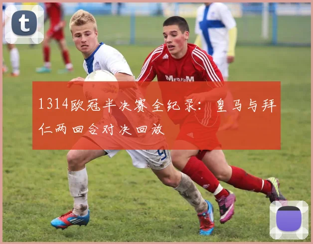 1314欧冠半决赛全纪录:皇马与拜仁两回合对决回放