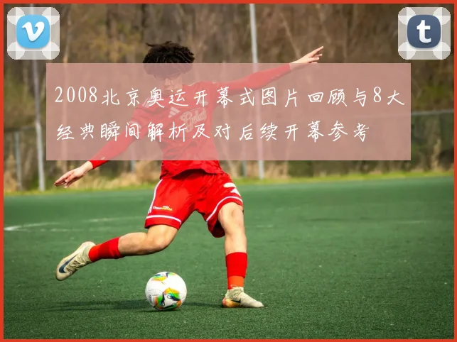 2008北京奥运开幕式图片回顾与8大经典瞬间解析及对后续开幕参考