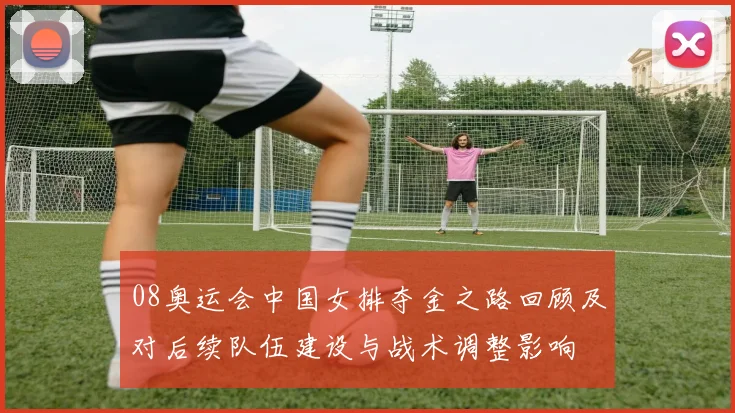 08奥运会中国女排夺金之路回顾及对后续队伍建设与战术调整影响