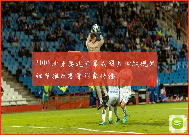 2008北京奥运开幕式图片回顾视觉细节推动赛事形象传播