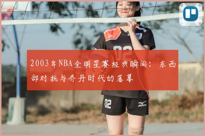 2003年NBA全明星赛经典瞬间：东西部对抗与乔丹时代的落幕