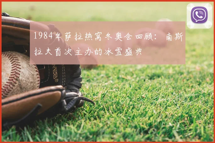 1984年萨拉热窝冬奥会回顾:南斯拉夫首次主办的冰雪盛典