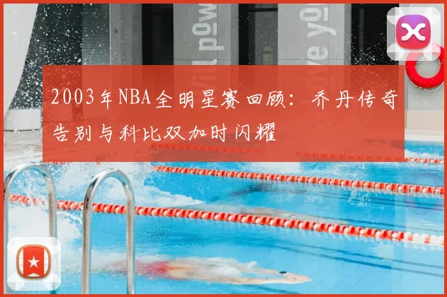 2003年NBA全明星赛回顾：乔丹传奇告别与科比双加时闪耀