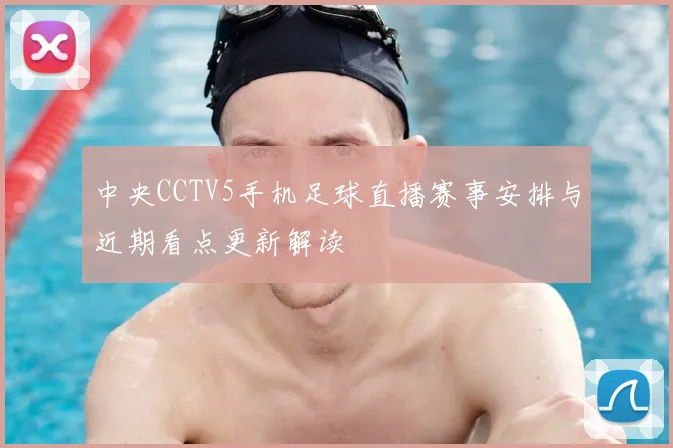 中央CCTV5手机足球直播赛事安排与近期看点更新解读