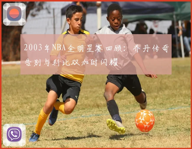 2003年NBA全明星赛回顾：乔丹传奇告别与科比双加时闪耀
