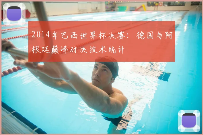 2014年巴西世界杯决赛:德国与阿根廷巅峰对决技术统计