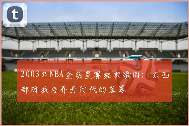 2003年NBA全明星赛经典瞬间：东西部对抗与乔丹时代的落幕